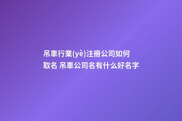 吊車行業(yè)注冊公司如何取名 吊車公司名有什么好名字-第1張-公司起名-玄機(jī)派